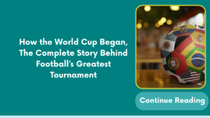 How the World Cup Began, The Complete Story Behind Football’s Greatest Tournament